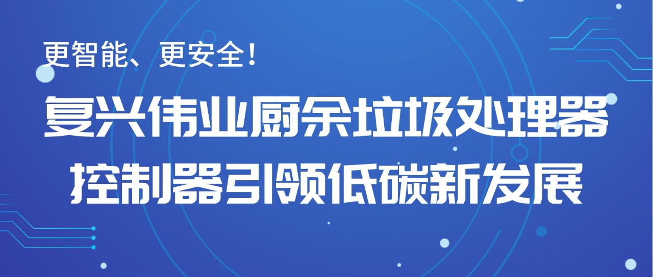 更智能、更安全！復(fù)興偉業(yè)廚余垃圾處理器控制器引領(lǐng)低碳新發(fā)展！